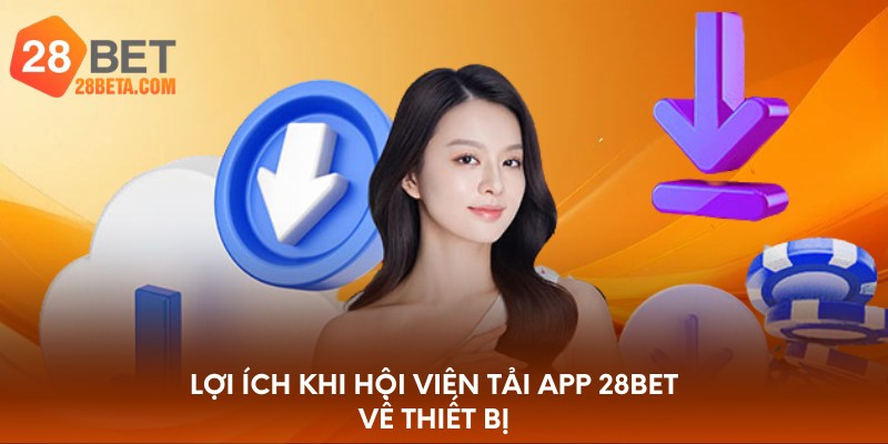 Lợi ích khi hội viên tải app 28bet về thiết bị
