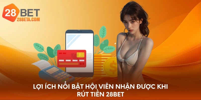 Lợi ích nổi bật hội viên nhận được khi rút tiền 28bet